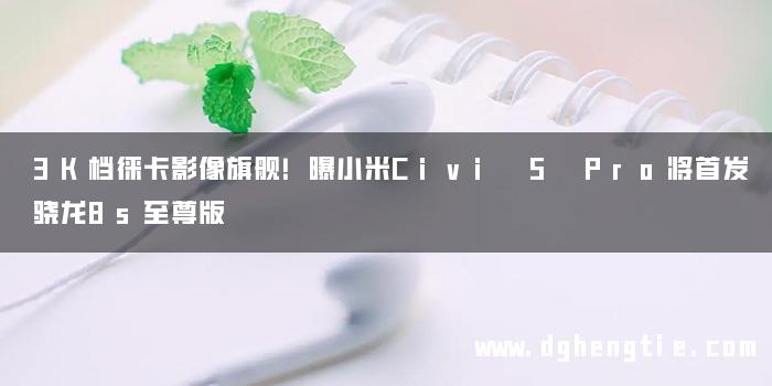 3K档徕卡影像旗舰！曝小米Civi 5 Pro将首发骁龙8s至尊版